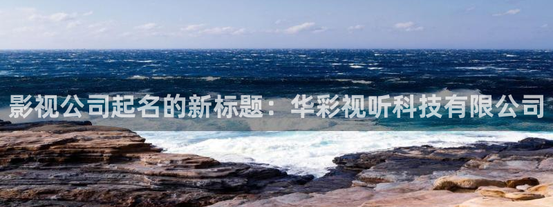 保利国际影城排片表：影视公司起名的新标题：华彩视听科技有限公司