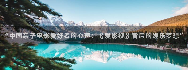 奉节保利万和影院今日影片：“中国亲子电影爱好者的心声：《爱影视》背后的娱乐梦想”