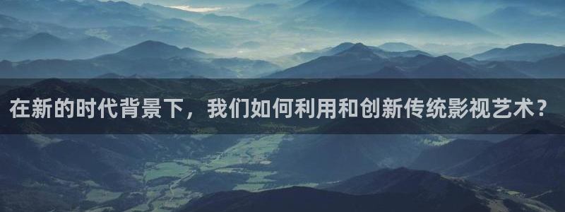 佛山保利影城：在新的时代背景下，我们如何利用和创新传统影视艺术？