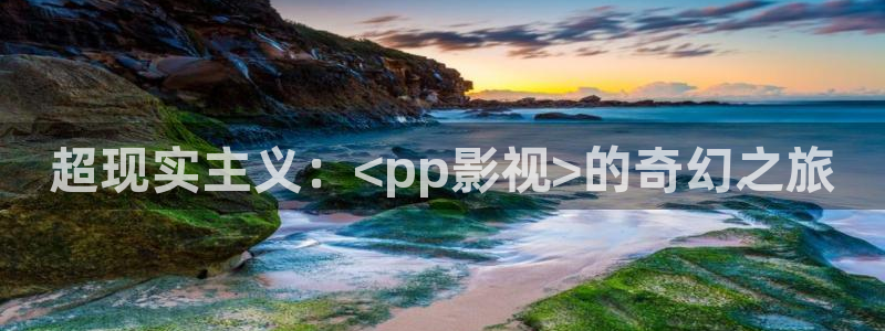 保利电影国际影城：超现实主义：<pp影视>的奇幻之旅