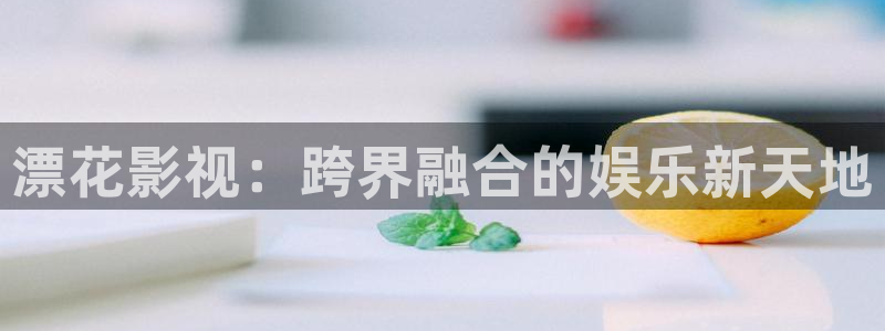 保利影城电影排期：漂花影视：跨界融合的娱乐新天地